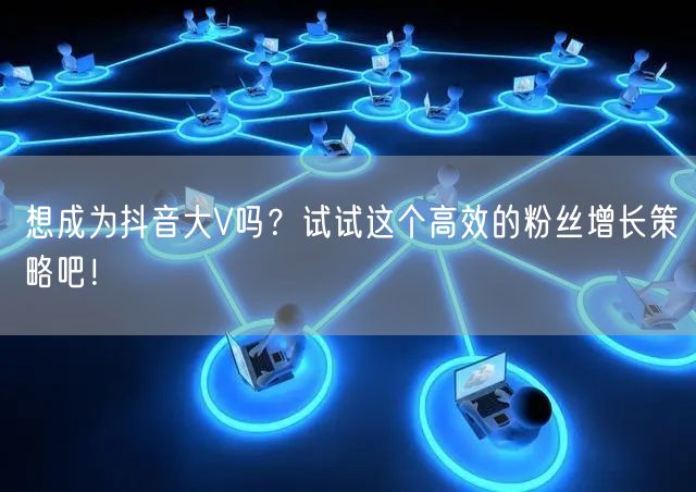 想成为抖音大V吗？试试这个高效的粉丝增长策略吧！