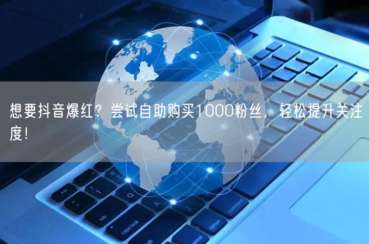 想要抖音爆红？尝试自助购买1000粉丝，轻松提升关注度！