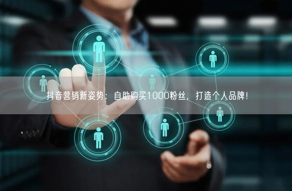 抖音营销新姿势：自助购买1000粉丝，打造个人品牌！