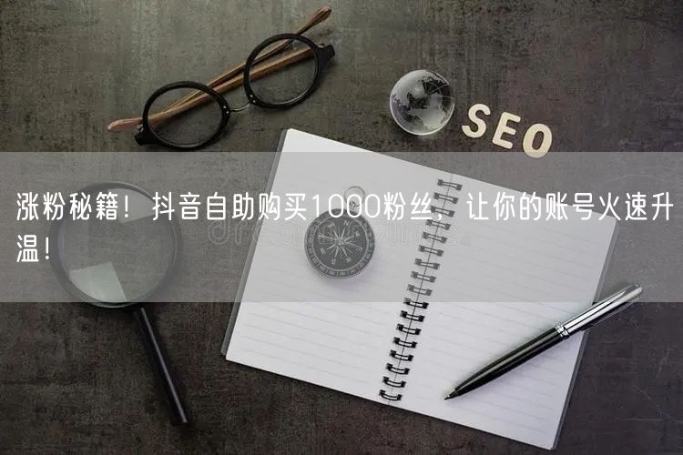 涨粉秘籍！抖音自助购买1000粉丝，让你的账号火速升温！