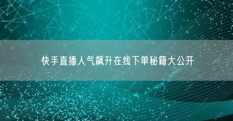 快手直播人气飙升在线下单秘籍大公开