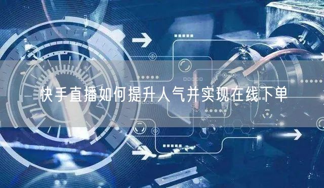 快手直播如何提升人气并实现在线下单