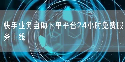 快手业务自助下单平台24小时免费服务上线