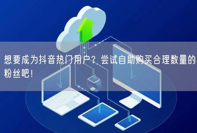 想要成为抖音热门用户？尝试自助购买合理数量的粉丝吧！
