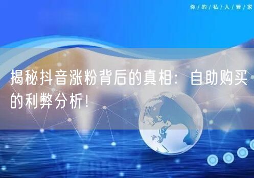 揭秘抖音涨粉背后的真相：自助购买的利弊分析！