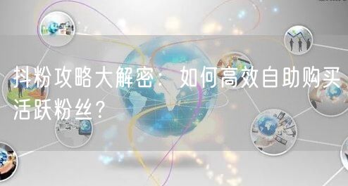 抖粉攻略大解密：如何高效自助购买活跃粉丝？