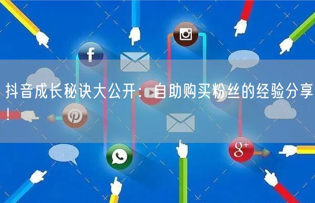 抖音成长秘诀大公开：自助购买粉丝的经验分享！