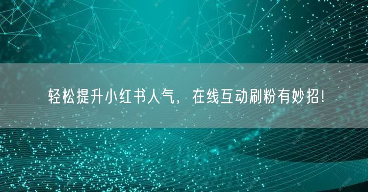 轻松提升小红书人气,在线互动刷粉有妙招!
