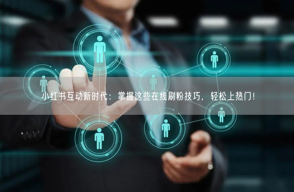 小红书互动新时代:掌握这些在线刷粉技巧,轻松上热门!