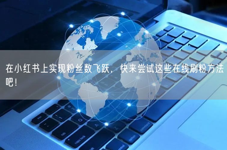 在小红书上实现粉丝数飞跃,快来尝试这些在线刷粉方法吧!