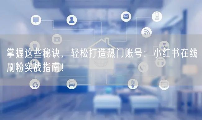 掌握这些秘诀，轻松打造热门账号：小红书在线刷粉实战指南！