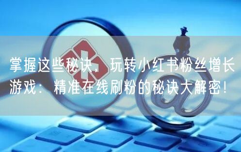 掌握这些秘诀,玩转小红书粉丝增长游戏:精准在线刷粉的秘诀大解密!