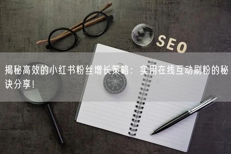 揭秘高效的小红书粉丝增长策略:实用在线互动刷粉的秘诀分享!