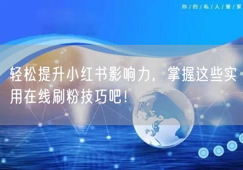 轻松提升小红书影响力,掌握这些实用在线刷粉技巧吧!
