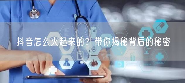 抖音怎么火起来的？带你揭秘背后的秘密