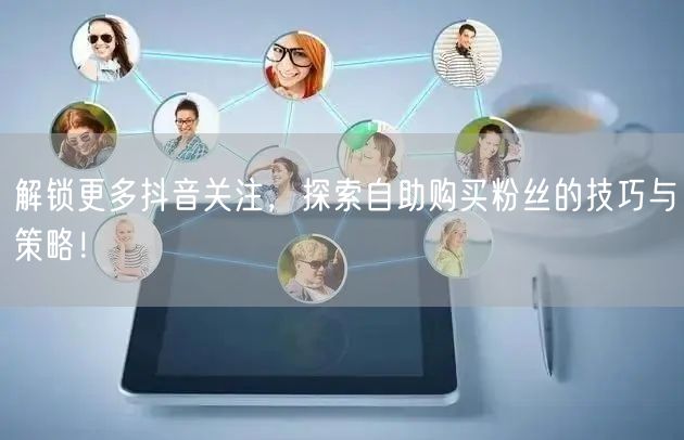 解锁更多抖音关注，探索自助购买粉丝的技巧与策略！