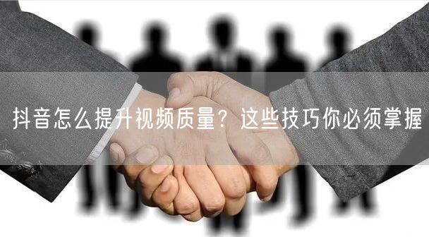 抖音怎么提升视频质量？这些技巧你必须掌握
