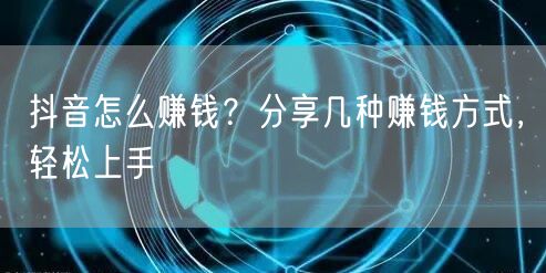 抖音怎么赚钱？分享几种赚钱方式，轻松上手