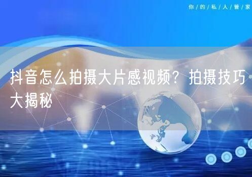 抖音怎么拍摄大片感视频？拍摄技巧大揭秘