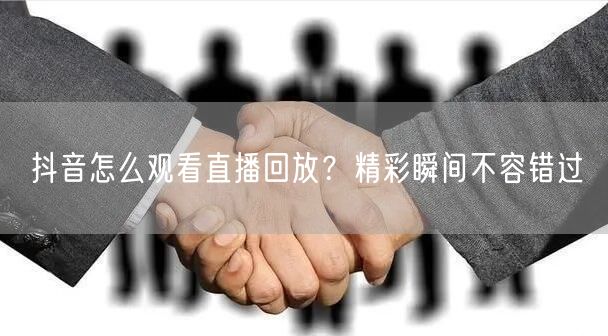 抖音怎么观看直播回放？精彩瞬间不容错过