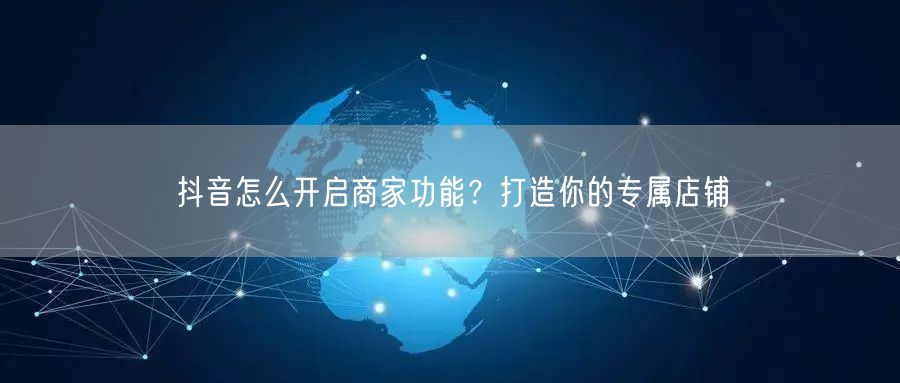 抖音怎么开启商家功能？打造你的专属店铺