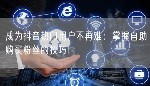 成为抖音热门用户不再难：掌握自助购买粉丝的技巧！