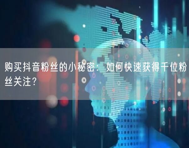 购买抖音粉丝的小秘密：如何快速获得千位粉丝关注？