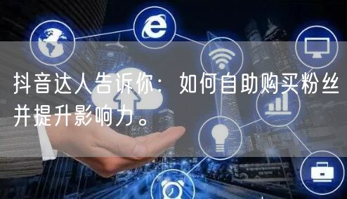 抖音达人告诉你：如何自助购买粉丝并提升影响力。