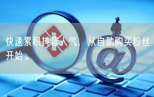 快速累积抖音人气，从自助购买粉丝开始。