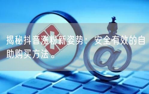 揭秘抖音涨粉新姿势：安全有效的自助购买方法。