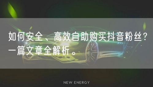 如何安全、高效自助购买抖音粉丝？一篇文章全解析。