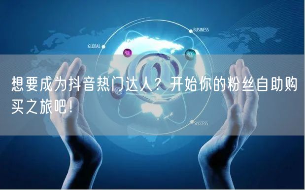 想要成为抖音热门达人？开始你的粉丝自助购买之旅吧！