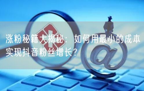 涨粉秘籍大揭秘：如何用最小的成本实现抖音粉丝增长？