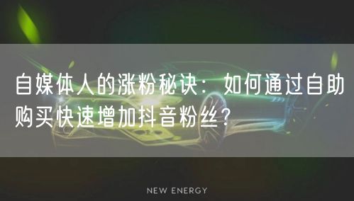 自媒体人的涨粉秘诀：如何通过自助购买快速增加抖音粉丝？