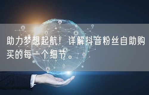 助力梦想起航！详解抖音粉丝自助购买的每一个细节。