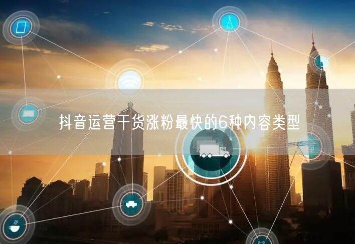 抖音运营干货涨粉最快的6种内容类型