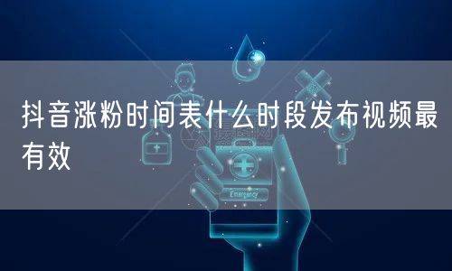 抖音涨粉时间表什么时段发布视频最有效