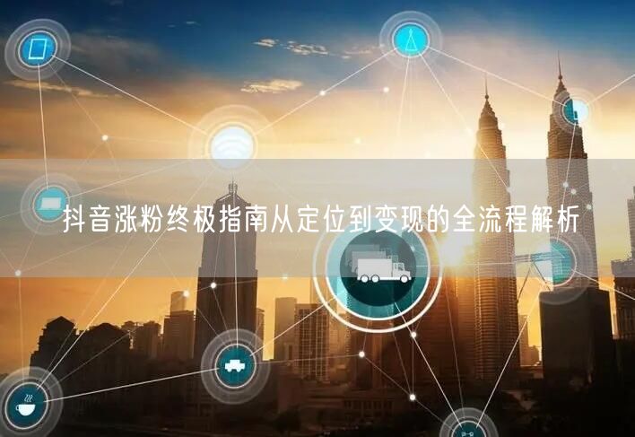 抖音涨粉终极指南从定位到变现的全流程解析