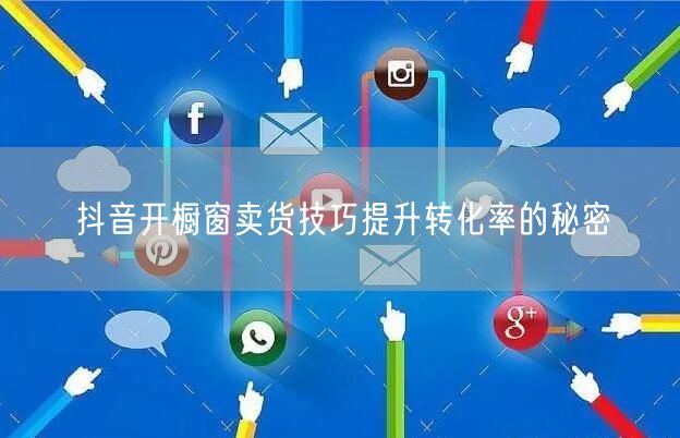 抖音开橱窗卖货技巧提升转化率的秘密