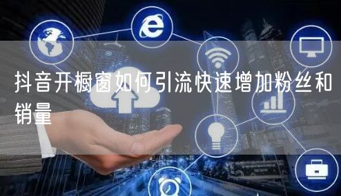 抖音开橱窗如何引流快速增加粉丝和销量