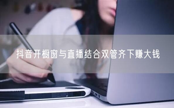 抖音开橱窗与直播结合双管齐下赚大钱