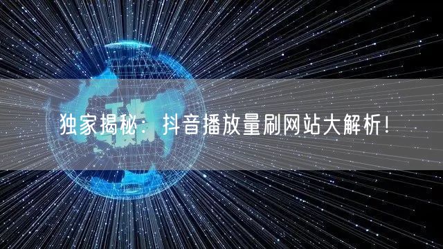 独家揭秘：抖音播放量刷网站大解析！