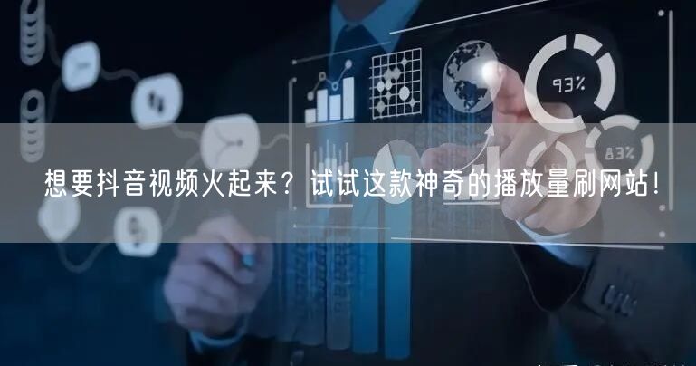 想要抖音视频火起来？试试这款神奇的播放量刷网站！