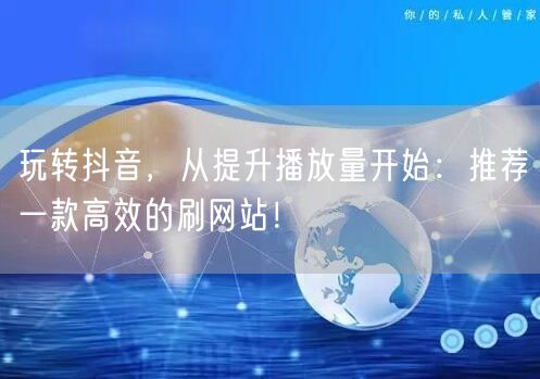 玩转抖音，从提升播放量开始：推荐一款高效的刷网站！