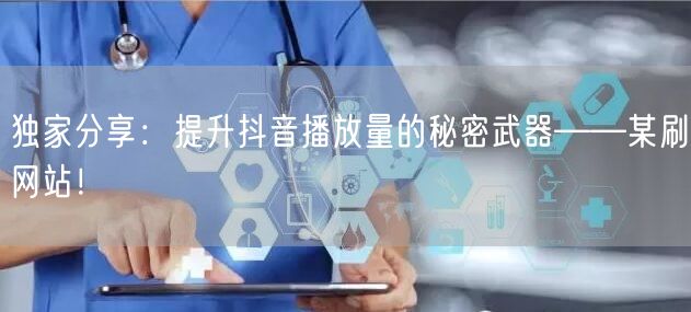 独家分享：提升抖音播放量的秘密武器——某刷网站！