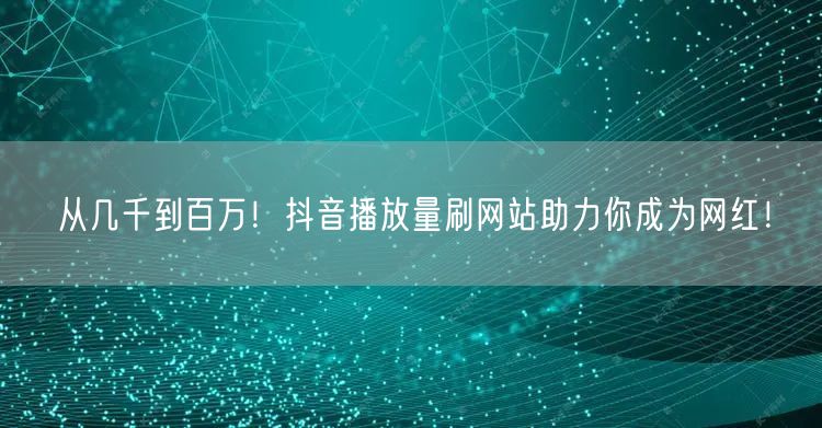 从几千到百万！抖音播放量刷网站助力你成为网红！