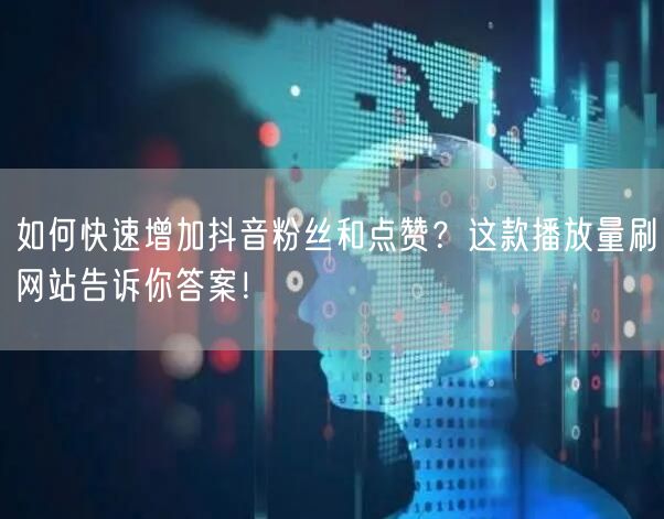 如何快速增加抖音粉丝和点赞？这款播放量刷网站告诉你答案！