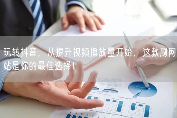 玩转抖音，从提升视频播放量开始，这款刷网站是你的最佳选择！
