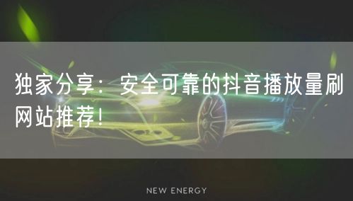 独家分享：安全可靠的抖音播放量刷网站推荐！