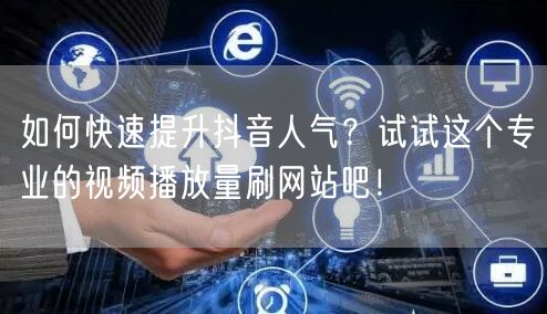 如何快速提升抖音人气？试试这个专业的视频播放量刷网站吧！